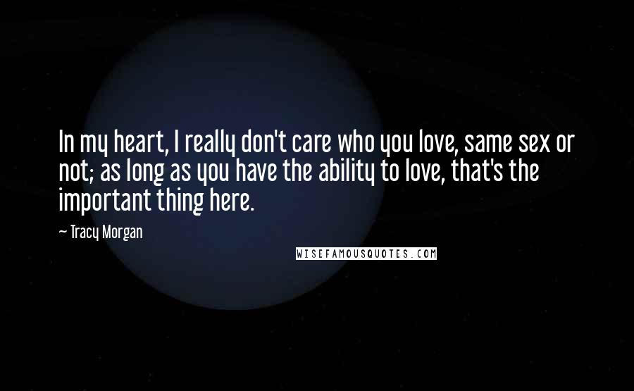 Tracy Morgan Quotes: In my heart, I really don't care who you love, same sex or not; as long as you have the ability to love, that's the important thing here.