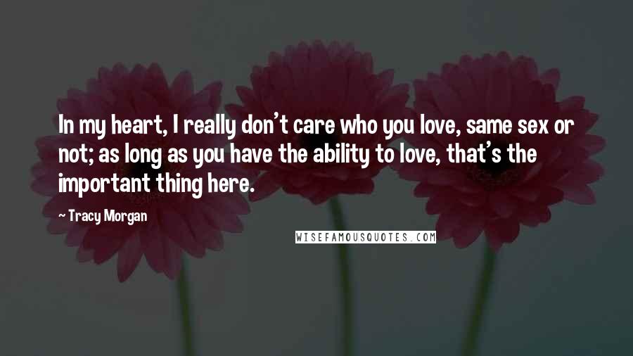 Tracy Morgan Quotes: In my heart, I really don't care who you love, same sex or not; as long as you have the ability to love, that's the important thing here.