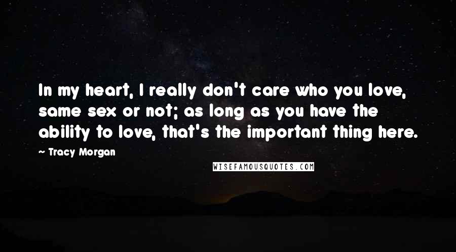 Tracy Morgan Quotes: In my heart, I really don't care who you love, same sex or not; as long as you have the ability to love, that's the important thing here.