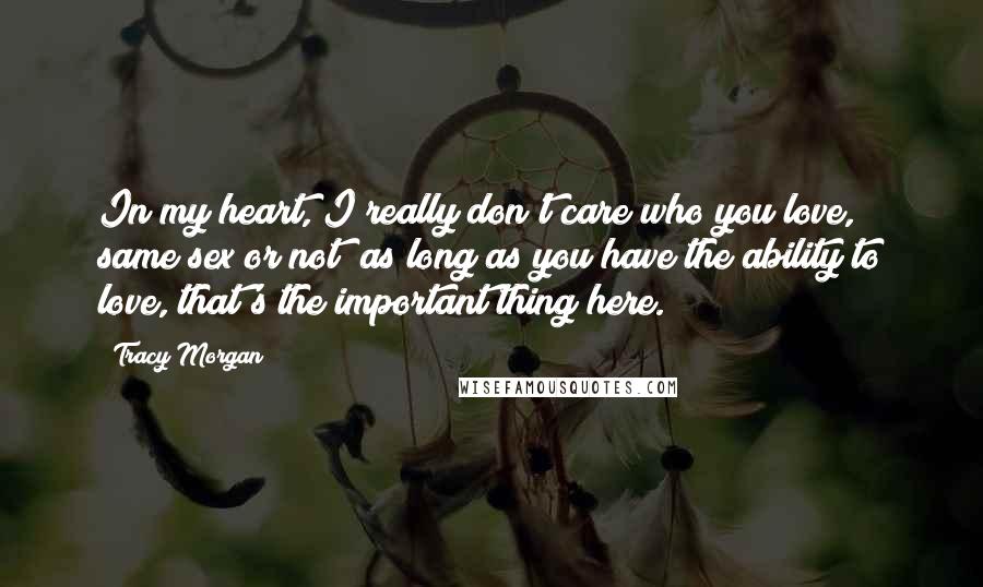 Tracy Morgan Quotes: In my heart, I really don't care who you love, same sex or not; as long as you have the ability to love, that's the important thing here.