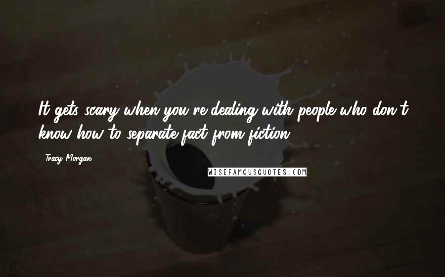 Tracy Morgan Quotes: It gets scary when you're dealing with people who don't know how to separate fact from fiction.