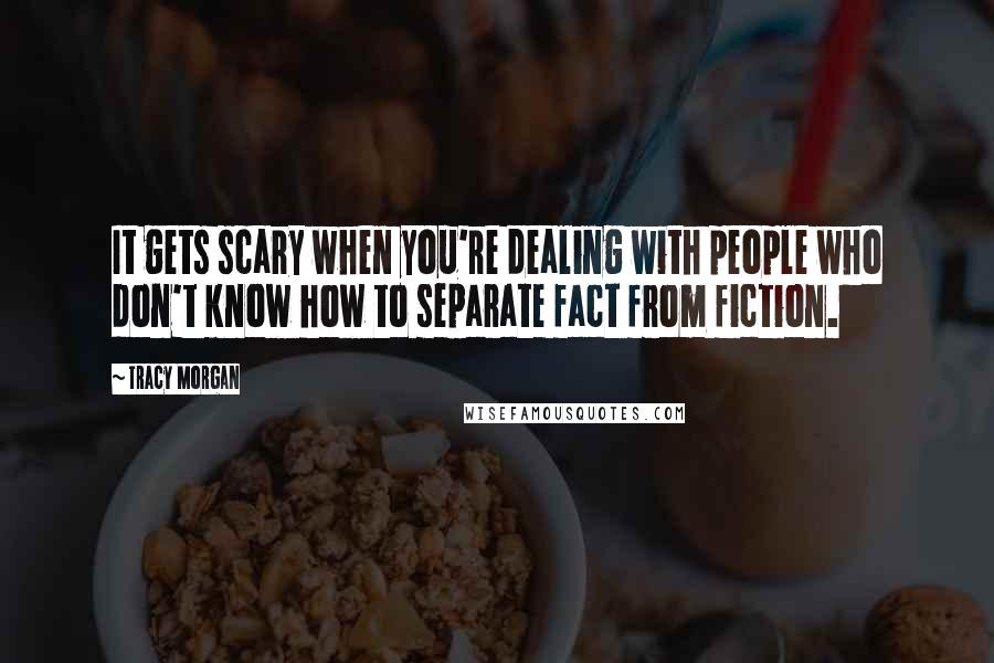 Tracy Morgan Quotes: It gets scary when you're dealing with people who don't know how to separate fact from fiction.