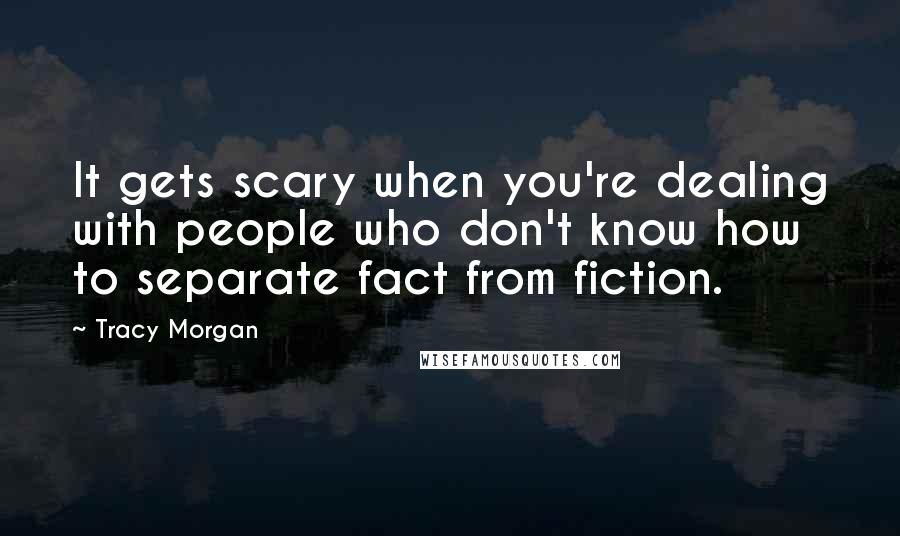 Tracy Morgan Quotes: It gets scary when you're dealing with people who don't know how to separate fact from fiction.