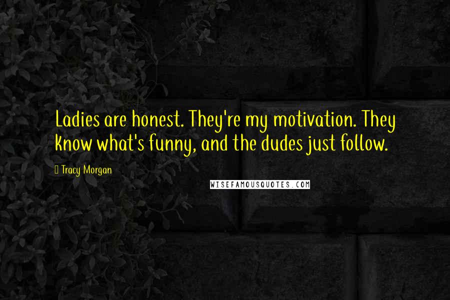 Tracy Morgan Quotes: Ladies are honest. They're my motivation. They know what's funny, and the dudes just follow.