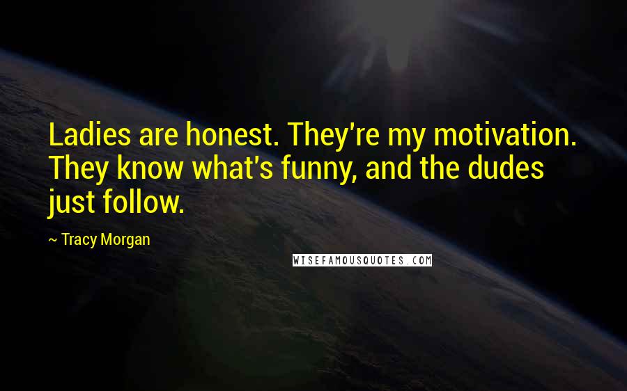 Tracy Morgan Quotes: Ladies are honest. They're my motivation. They know what's funny, and the dudes just follow.