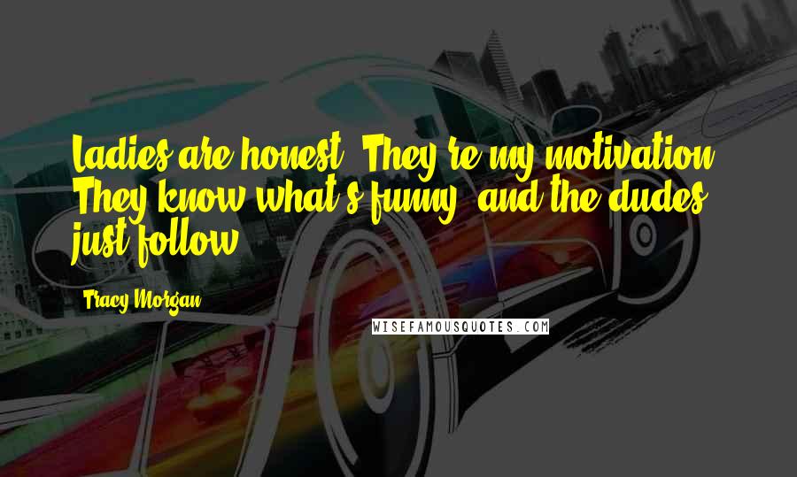 Tracy Morgan Quotes: Ladies are honest. They're my motivation. They know what's funny, and the dudes just follow.