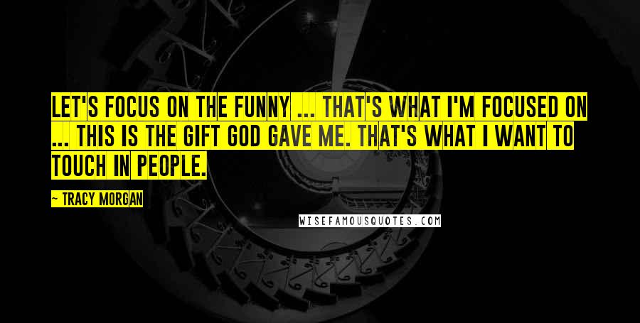 Tracy Morgan Quotes: Let's focus on the funny ... That's what I'm focused on ... This is the gift God gave me. That's what I want to touch in people.