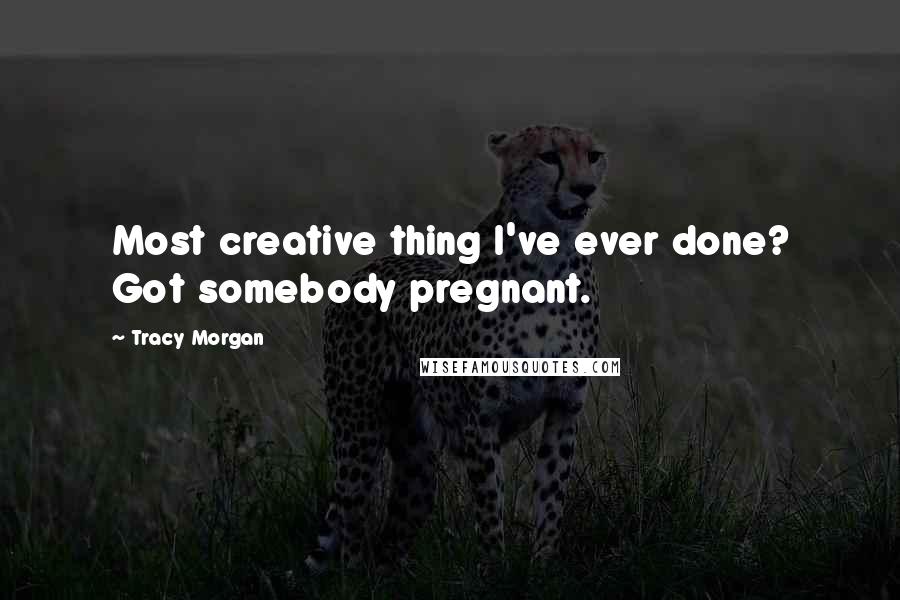 Tracy Morgan Quotes: Most creative thing I've ever done? Got somebody pregnant.