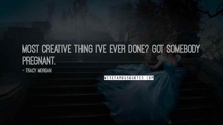 Tracy Morgan Quotes: Most creative thing I've ever done? Got somebody pregnant.