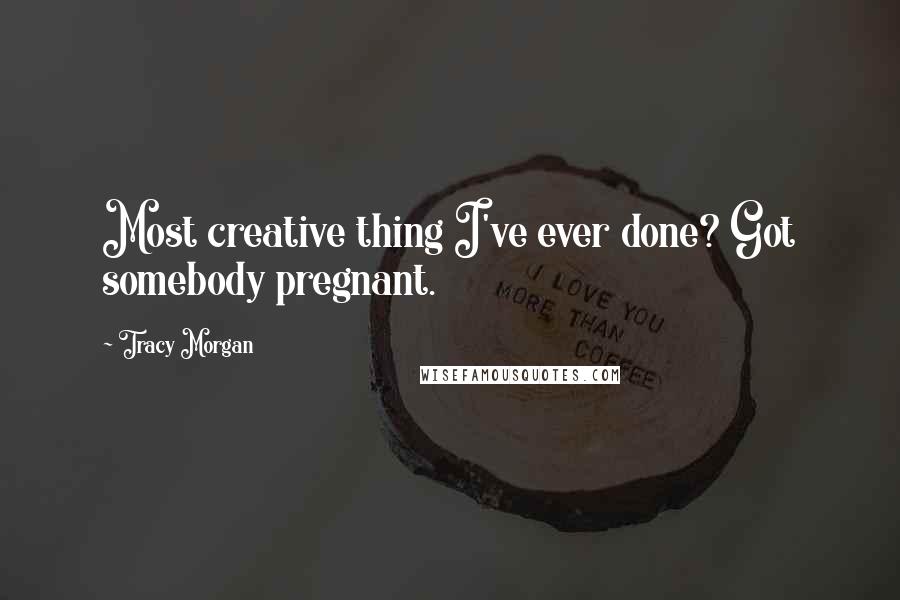 Tracy Morgan Quotes: Most creative thing I've ever done? Got somebody pregnant.