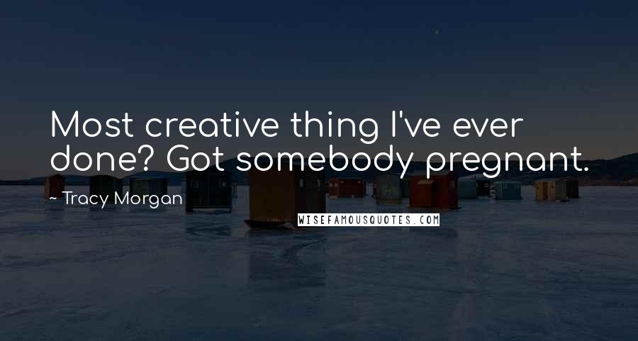 Tracy Morgan Quotes: Most creative thing I've ever done? Got somebody pregnant.