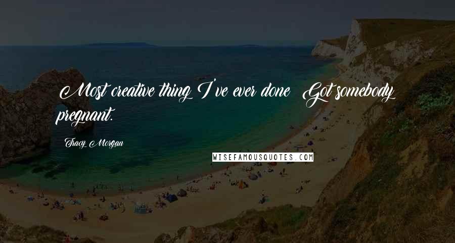 Tracy Morgan Quotes: Most creative thing I've ever done? Got somebody pregnant.