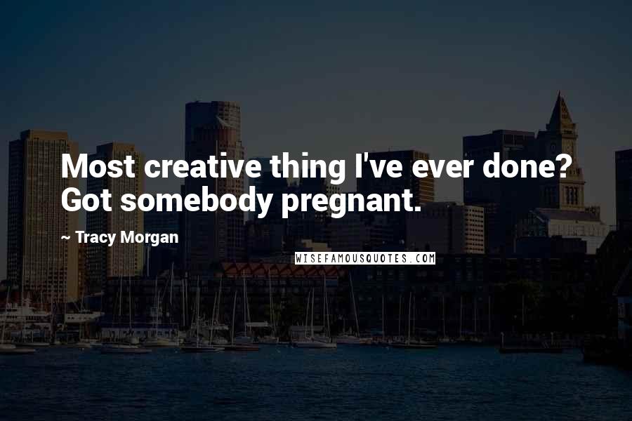 Tracy Morgan Quotes: Most creative thing I've ever done? Got somebody pregnant.