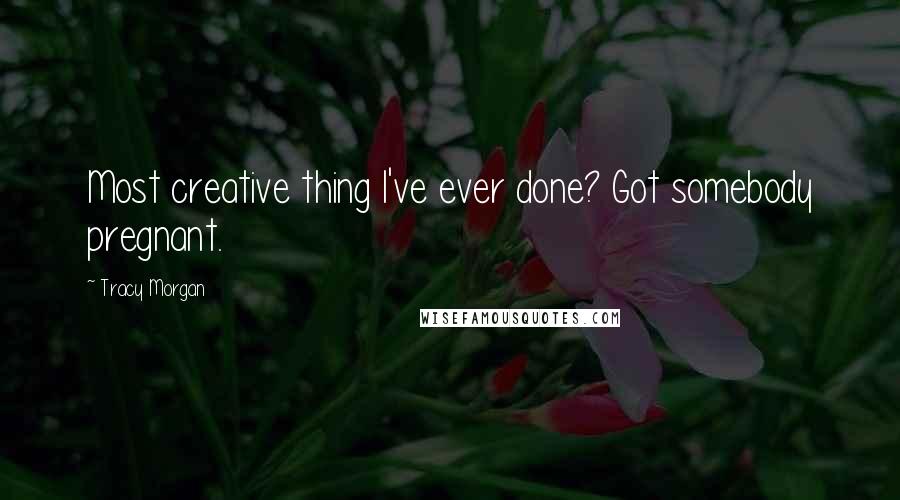 Tracy Morgan Quotes: Most creative thing I've ever done? Got somebody pregnant.