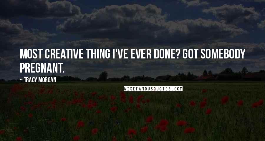 Tracy Morgan Quotes: Most creative thing I've ever done? Got somebody pregnant.