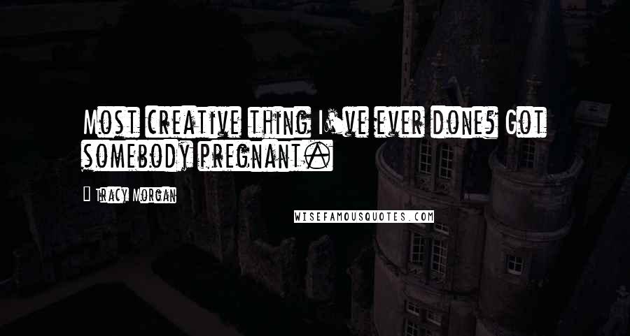 Tracy Morgan Quotes: Most creative thing I've ever done? Got somebody pregnant.