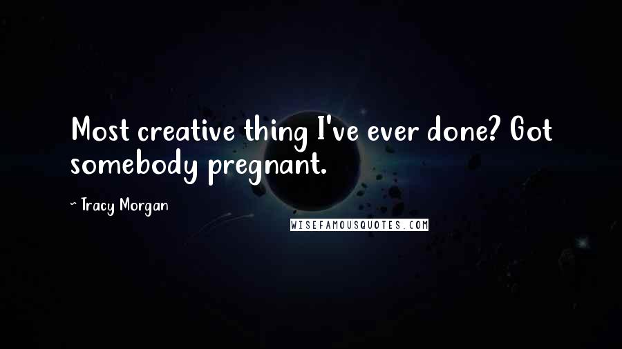 Tracy Morgan Quotes: Most creative thing I've ever done? Got somebody pregnant.