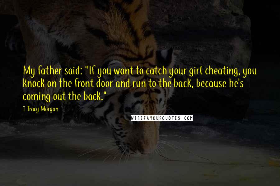 Tracy Morgan Quotes: My father said: "If you want to catch your girl cheating, you knock on the front door and run to the back, because he's coming out the back."