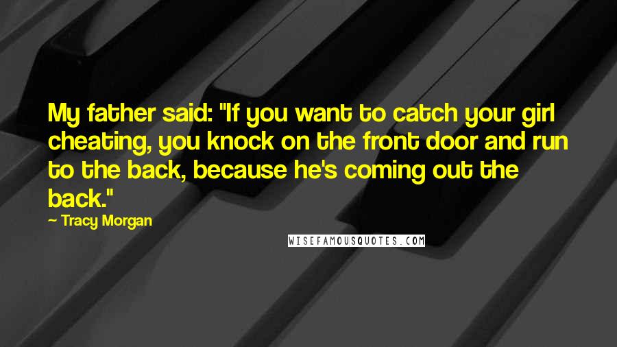 Tracy Morgan Quotes: My father said: "If you want to catch your girl cheating, you knock on the front door and run to the back, because he's coming out the back."