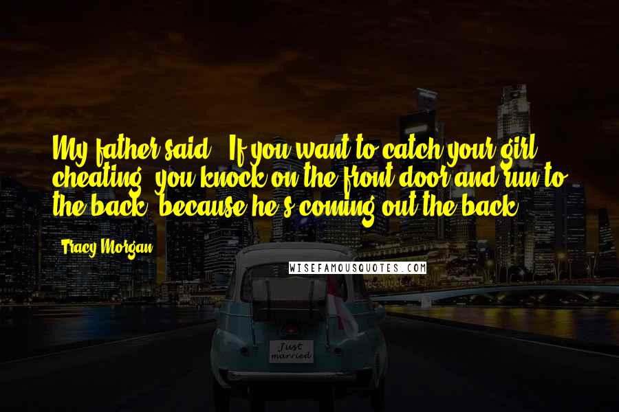 Tracy Morgan Quotes: My father said: "If you want to catch your girl cheating, you knock on the front door and run to the back, because he's coming out the back."