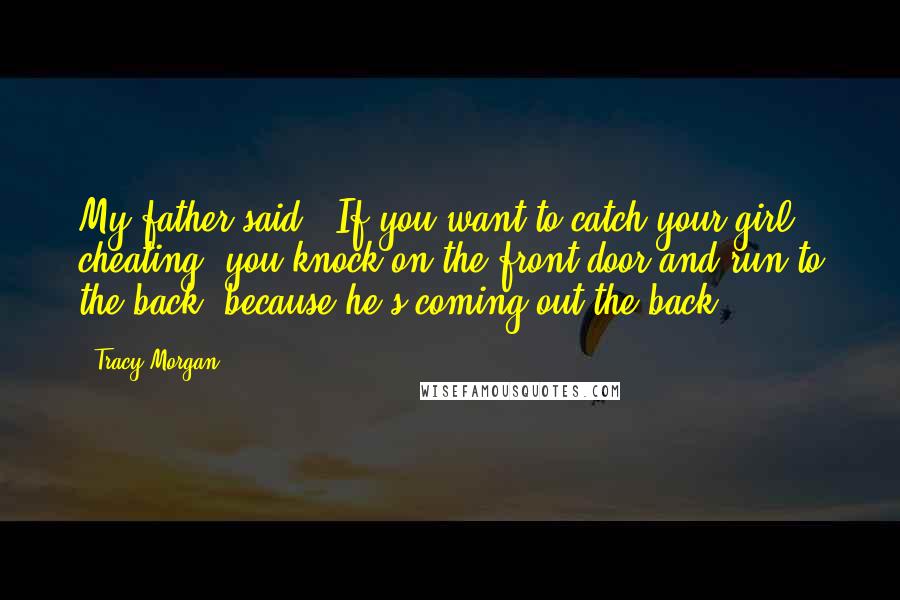 Tracy Morgan Quotes: My father said: "If you want to catch your girl cheating, you knock on the front door and run to the back, because he's coming out the back."
