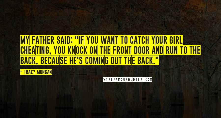 Tracy Morgan Quotes: My father said: "If you want to catch your girl cheating, you knock on the front door and run to the back, because he's coming out the back."