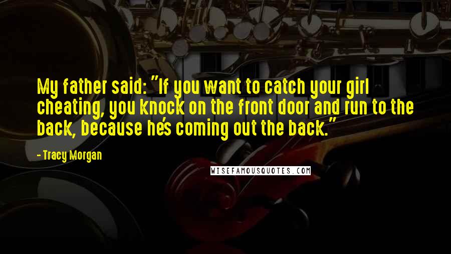 Tracy Morgan Quotes: My father said: "If you want to catch your girl cheating, you knock on the front door and run to the back, because he's coming out the back."