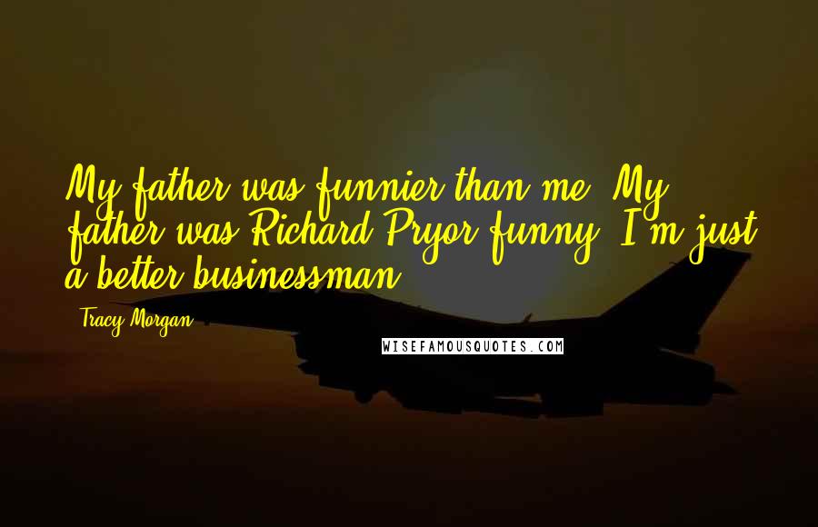 Tracy Morgan Quotes: My father was funnier than me. My father was Richard Pryor-funny. I'm just a better businessman.