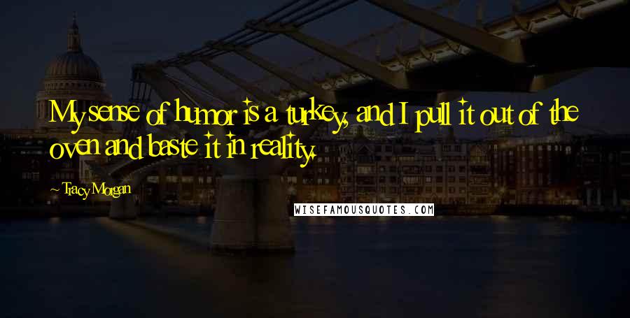 Tracy Morgan Quotes: My sense of humor is a turkey, and I pull it out of the oven and baste it in reality.