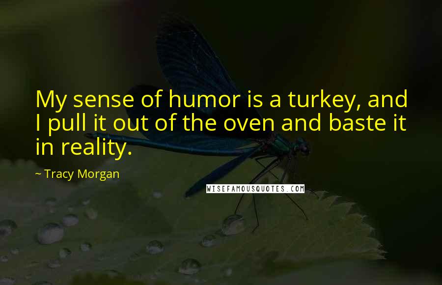 Tracy Morgan Quotes: My sense of humor is a turkey, and I pull it out of the oven and baste it in reality.