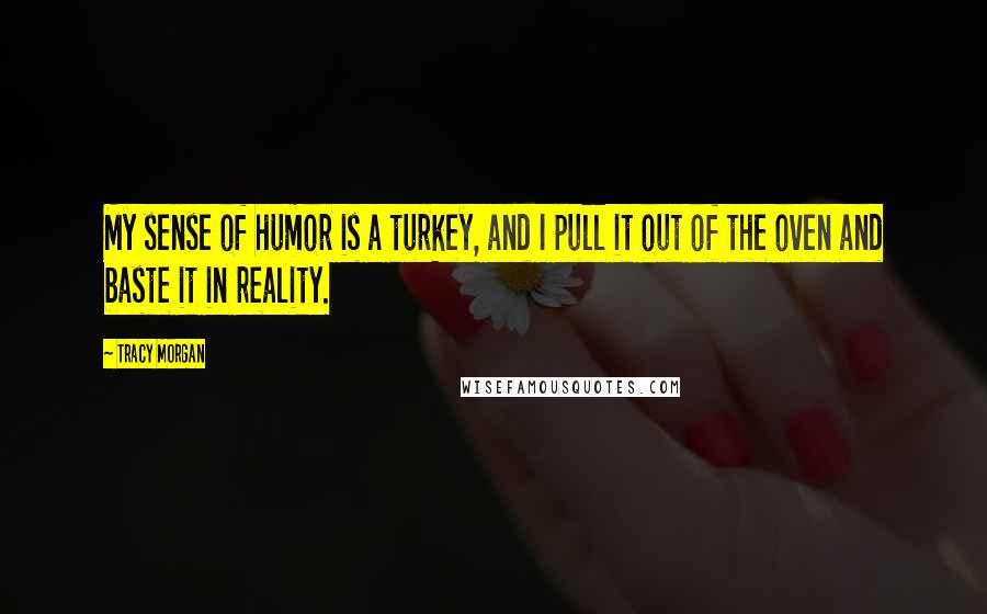 Tracy Morgan Quotes: My sense of humor is a turkey, and I pull it out of the oven and baste it in reality.