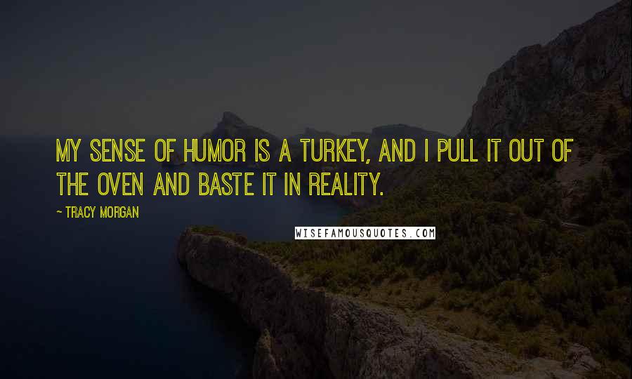 Tracy Morgan Quotes: My sense of humor is a turkey, and I pull it out of the oven and baste it in reality.