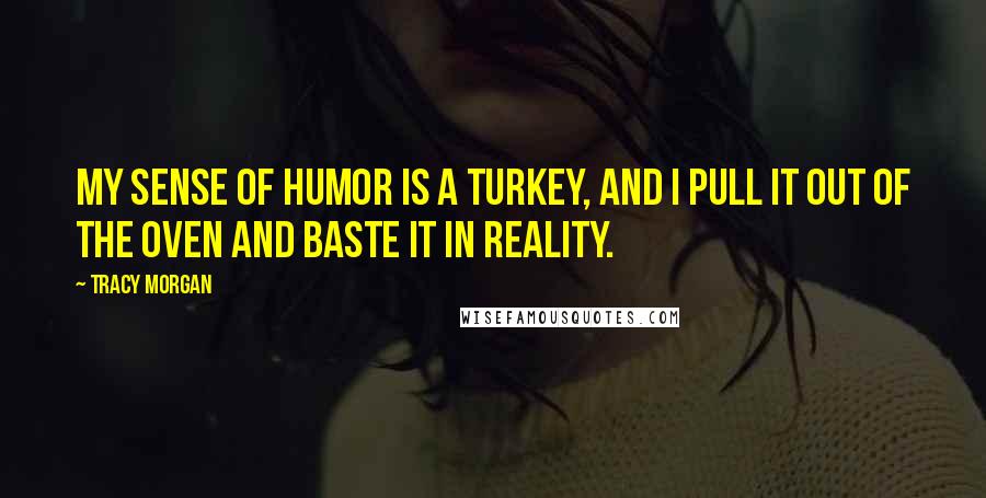 Tracy Morgan Quotes: My sense of humor is a turkey, and I pull it out of the oven and baste it in reality.