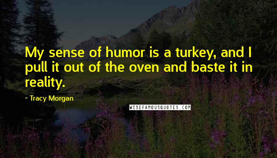 Tracy Morgan Quotes: My sense of humor is a turkey, and I pull it out of the oven and baste it in reality.