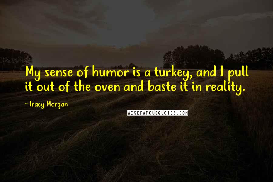 Tracy Morgan Quotes: My sense of humor is a turkey, and I pull it out of the oven and baste it in reality.