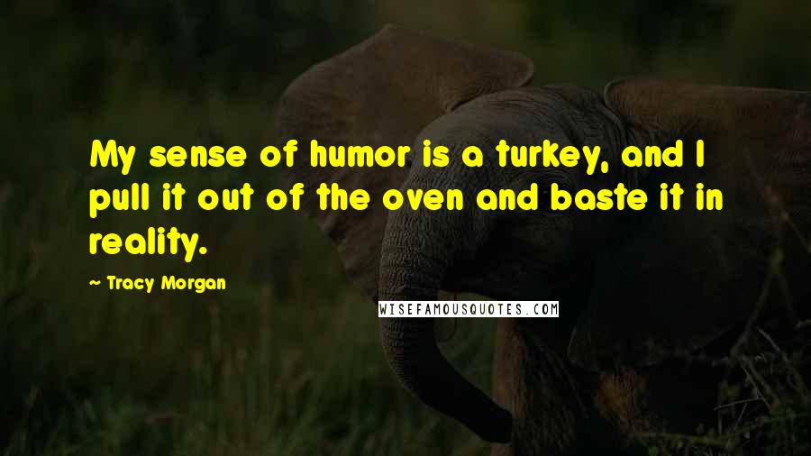 Tracy Morgan Quotes: My sense of humor is a turkey, and I pull it out of the oven and baste it in reality.