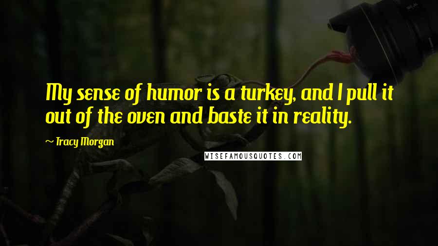 Tracy Morgan Quotes: My sense of humor is a turkey, and I pull it out of the oven and baste it in reality.