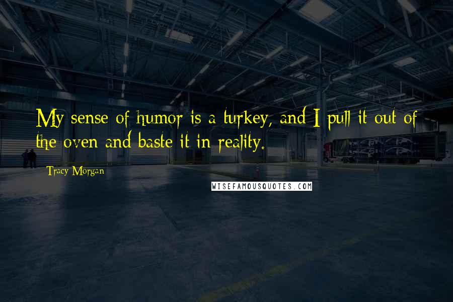 Tracy Morgan Quotes: My sense of humor is a turkey, and I pull it out of the oven and baste it in reality.