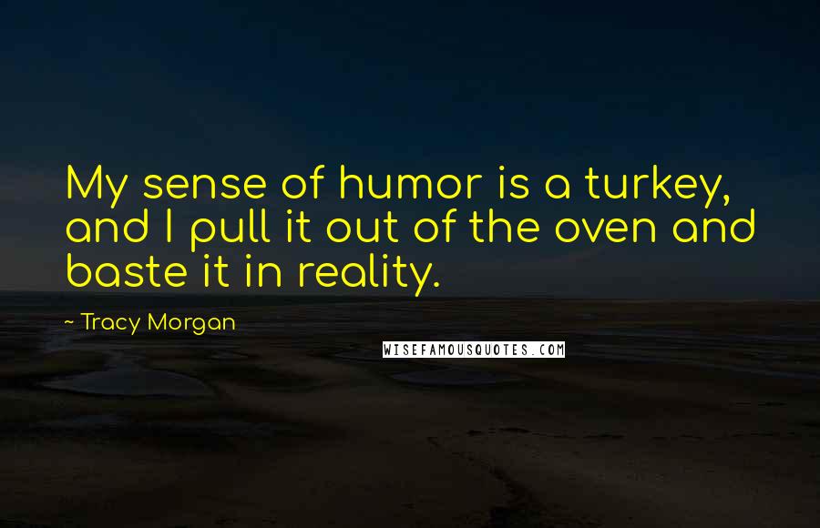 Tracy Morgan Quotes: My sense of humor is a turkey, and I pull it out of the oven and baste it in reality.