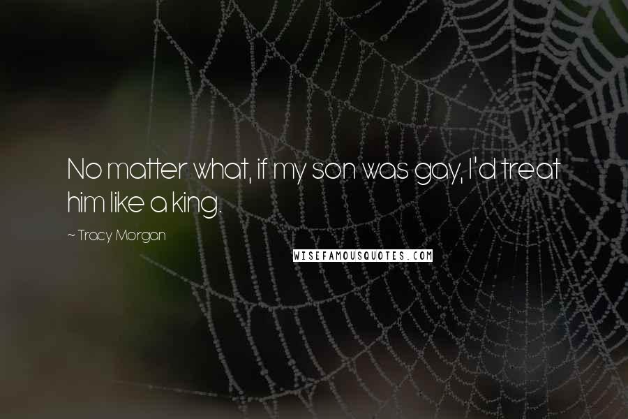Tracy Morgan Quotes: No matter what, if my son was gay, I'd treat him like a king.