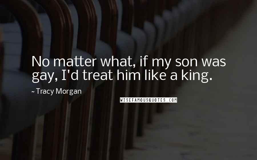 Tracy Morgan Quotes: No matter what, if my son was gay, I'd treat him like a king.