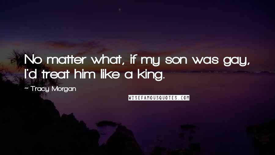 Tracy Morgan Quotes: No matter what, if my son was gay, I'd treat him like a king.