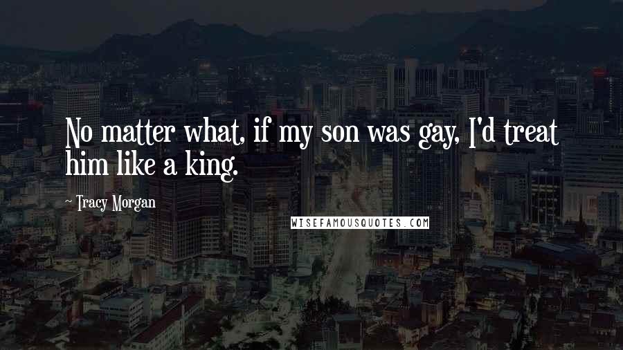 Tracy Morgan Quotes: No matter what, if my son was gay, I'd treat him like a king.