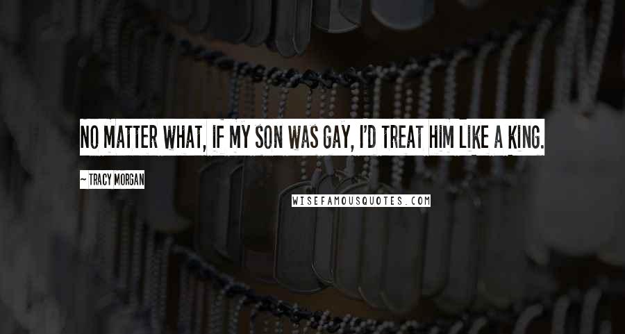Tracy Morgan Quotes: No matter what, if my son was gay, I'd treat him like a king.
