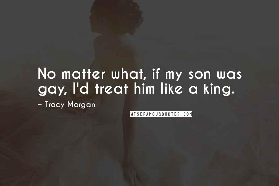 Tracy Morgan Quotes: No matter what, if my son was gay, I'd treat him like a king.