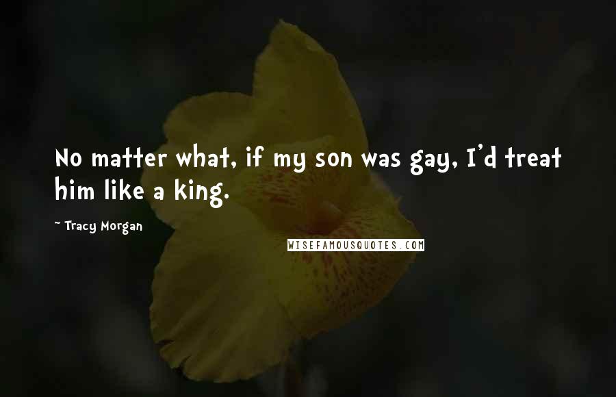 Tracy Morgan Quotes: No matter what, if my son was gay, I'd treat him like a king.