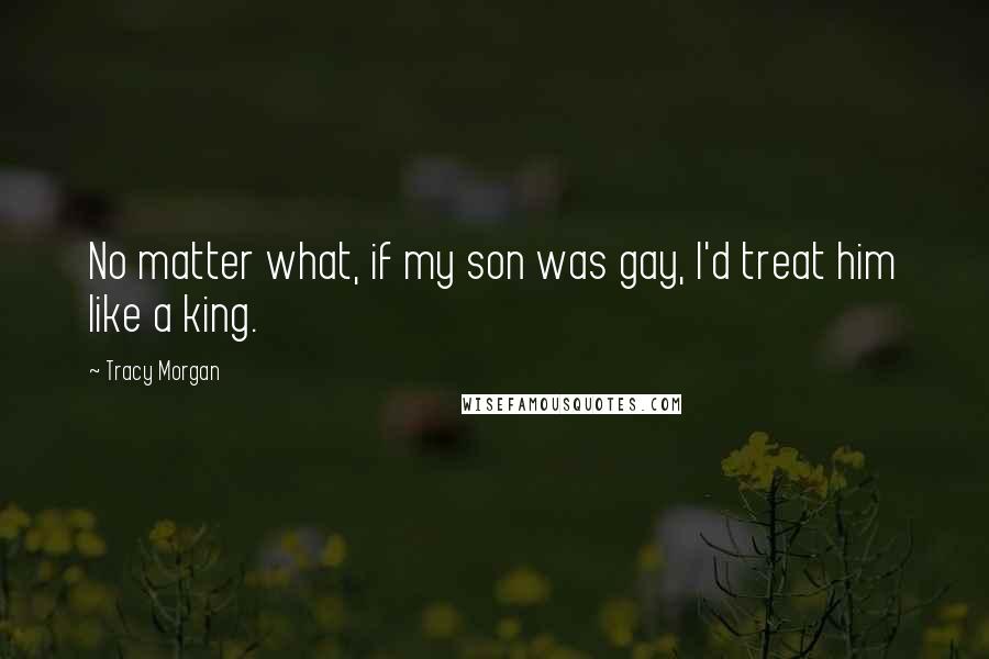 Tracy Morgan Quotes: No matter what, if my son was gay, I'd treat him like a king.
