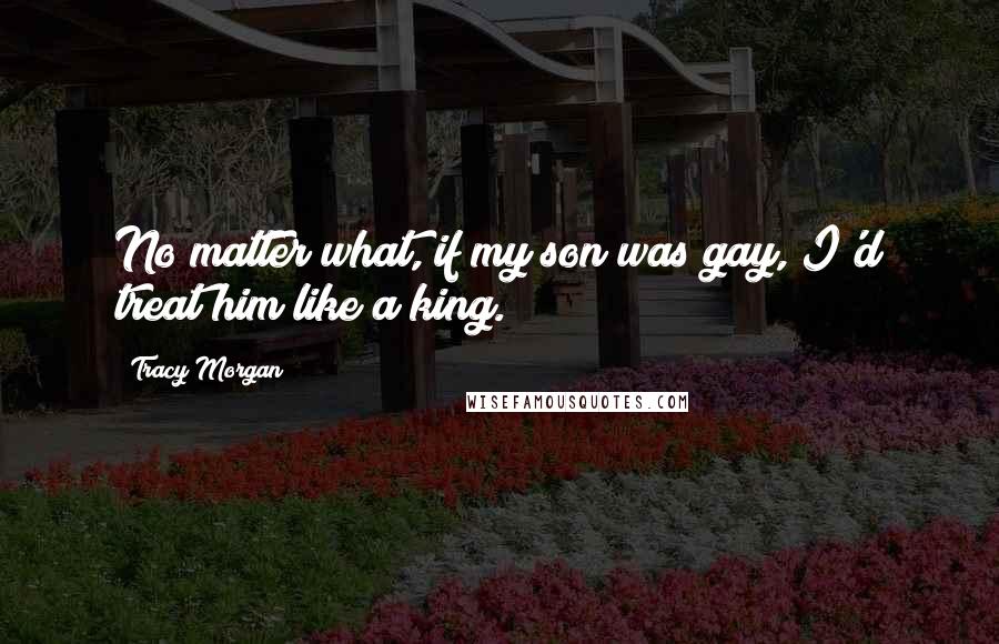 Tracy Morgan Quotes: No matter what, if my son was gay, I'd treat him like a king.