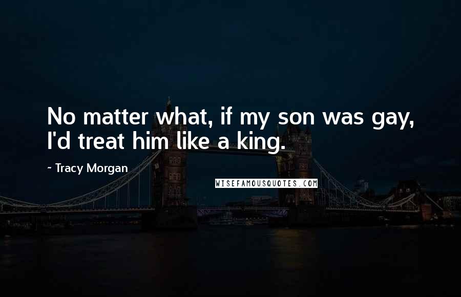 Tracy Morgan Quotes: No matter what, if my son was gay, I'd treat him like a king.