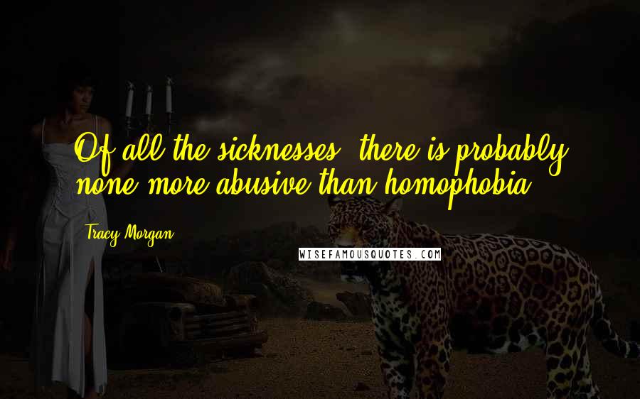 Tracy Morgan Quotes: Of all the sicknesses, there is probably none more abusive than homophobia.